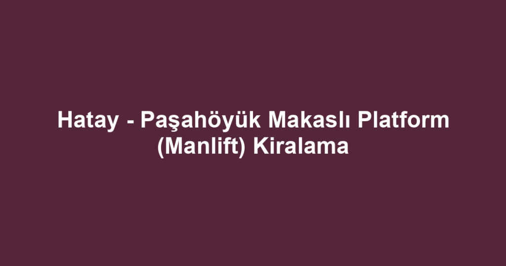 Hatay - Paşahöyük Makaslı Platform (Manlift) Kiralama
