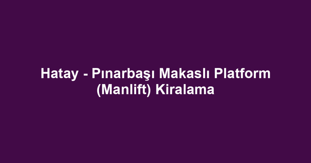 Hatay - Pınarbaşı Makaslı Platform (Manlift) Kiralama