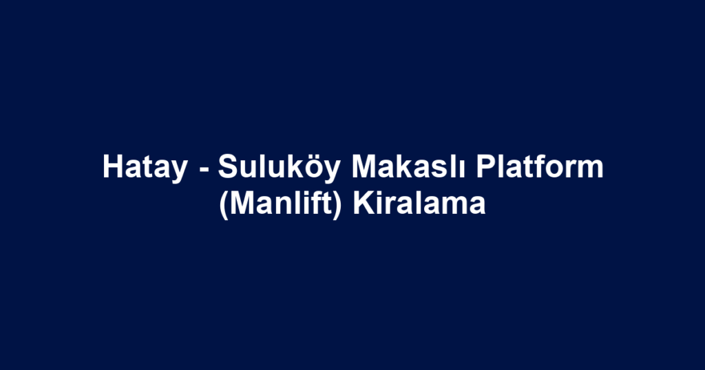 Hatay - Suluköy Makaslı Platform (Manlift) Kiralama