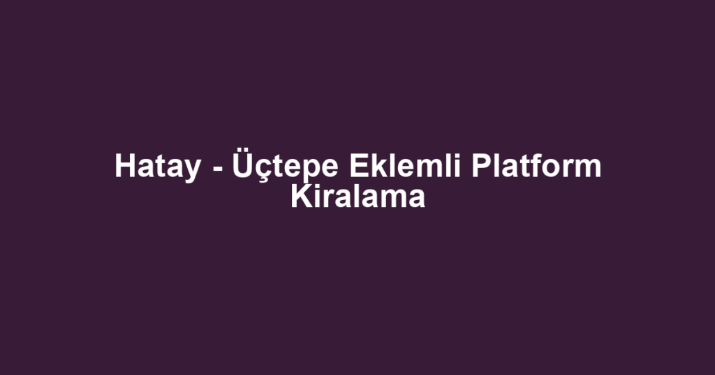 Hatay - Üçtepe Eklemli Platform Kiralama