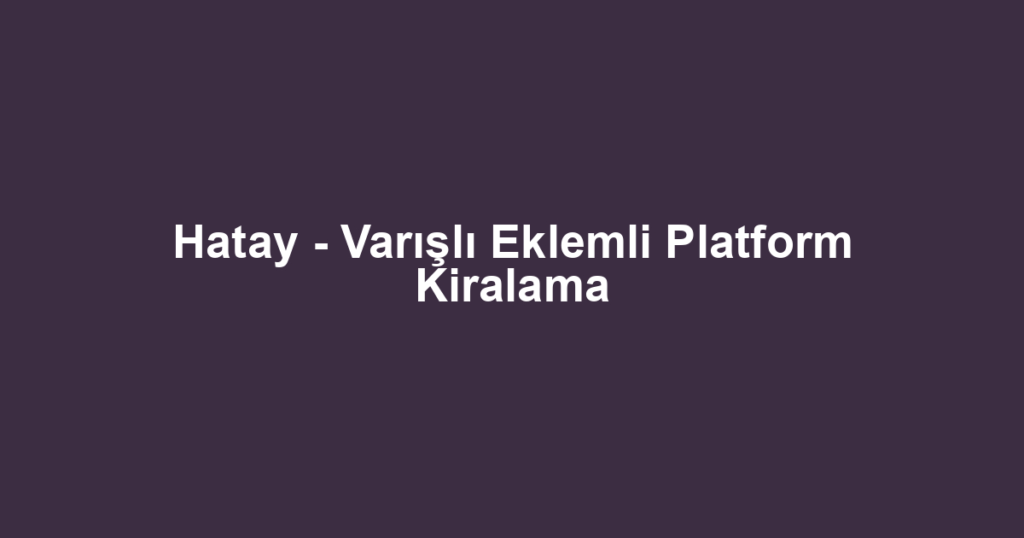 Hatay - Varışlı Eklemli Platform Kiralama