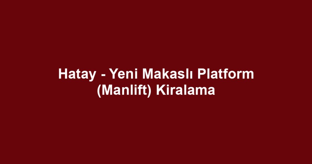 Hatay - Yeni Makaslı Platform (Manlift) Kiralama