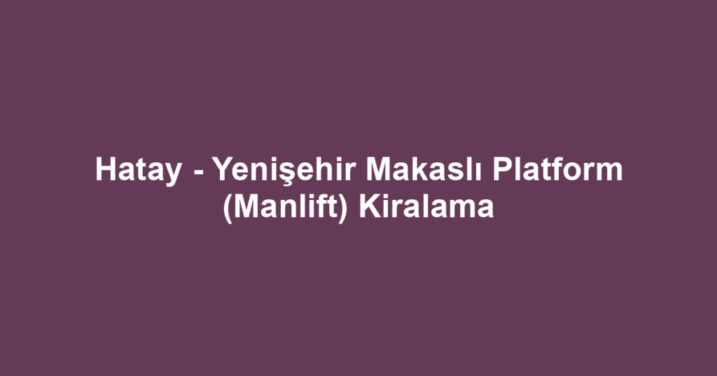 Hatay - Yenişehir Makaslı Platform (Manlift) Kiralama
