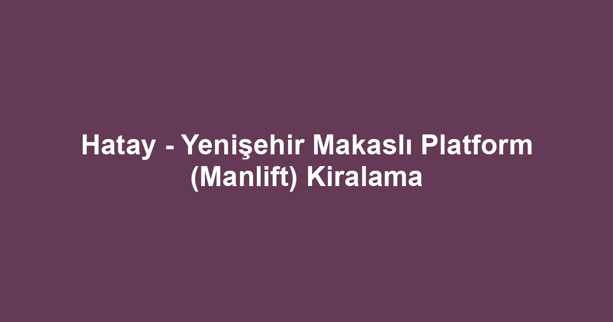 Hatay - Yenişehir Makaslı Platform (Manlift) Kiralama