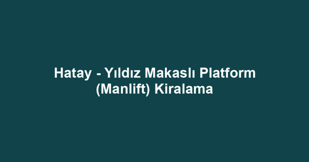 Hatay - Yıldız Makaslı Platform (Manlift) Kiralama