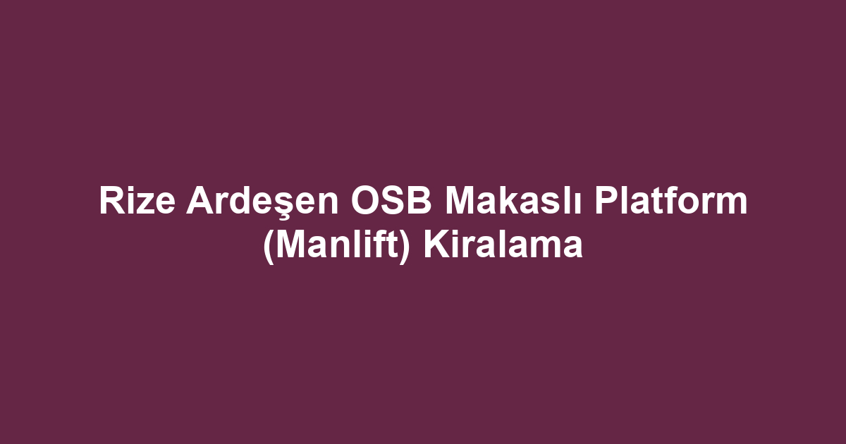 Rize Ardeşen OSB Makaslı Platform (Manlift) Kiralama