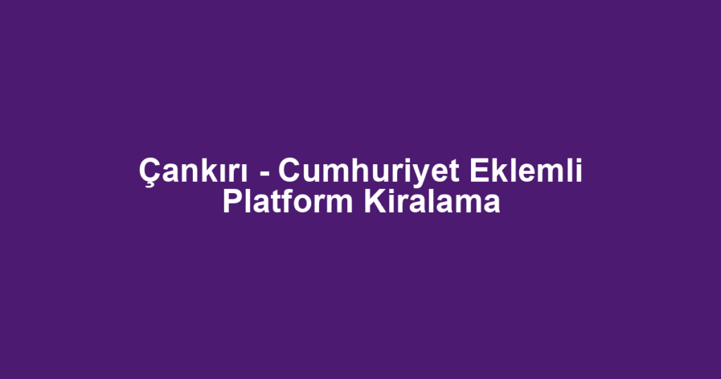 Çankırı - Cumhuriyet Eklemli Platform Kiralama
