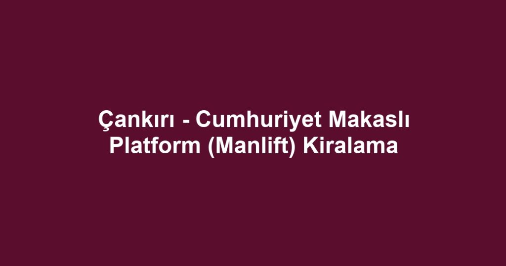 Çankırı - Cumhuriyet Makaslı Platform (Manlift) Kiralama