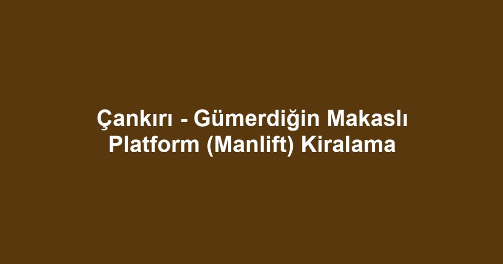 Çankırı - Gümerdiğin Makaslı Platform (Manlift) Kiralama