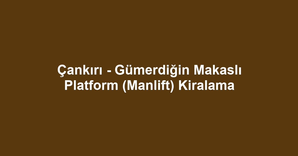 Çankırı - Gümerdiğin Makaslı Platform (Manlift) Kiralama