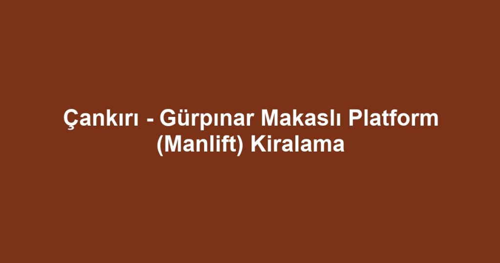 Çankırı - Gürpınar Makaslı Platform (Manlift) Kiralama