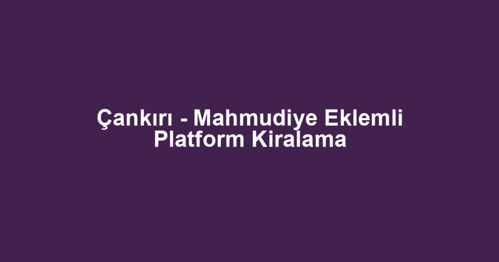 Çankırı - Mahmudiye Eklemli Platform Kiralama