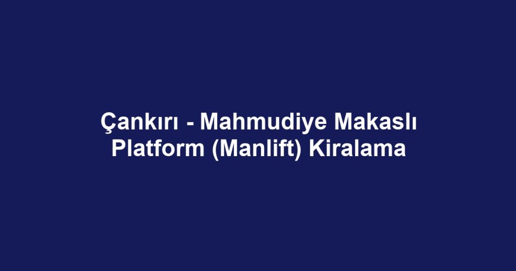 Çankırı - Mahmudiye Makaslı Platform (Manlift) Kiralama