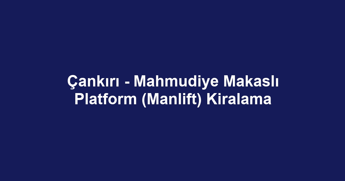 Çankırı - Mahmudiye Makaslı Platform (Manlift) Kiralama