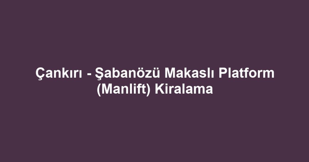 Çankırı - Şabanözü Makaslı Platform (Manlift) Kiralama