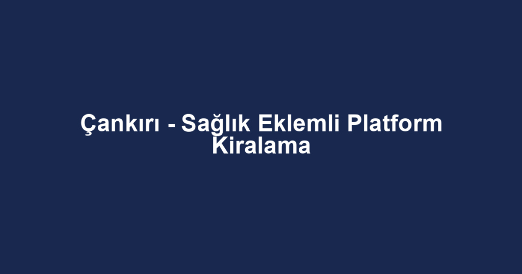 Çankırı - Sağlık Eklemli Platform Kiralama