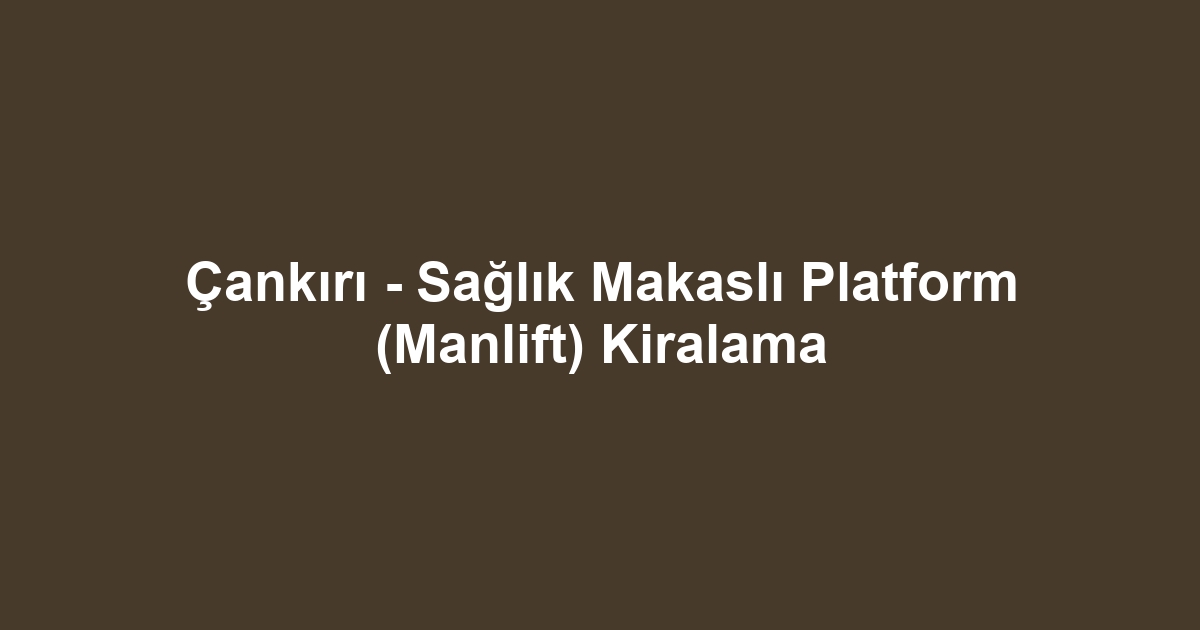 Çankırı - Sağlık Makaslı Platform (Manlift) Kiralama