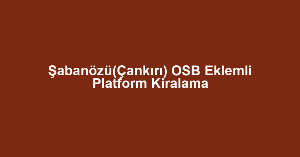Şabanözü(Çankırı) OSB Eklemli Platform Kiralama