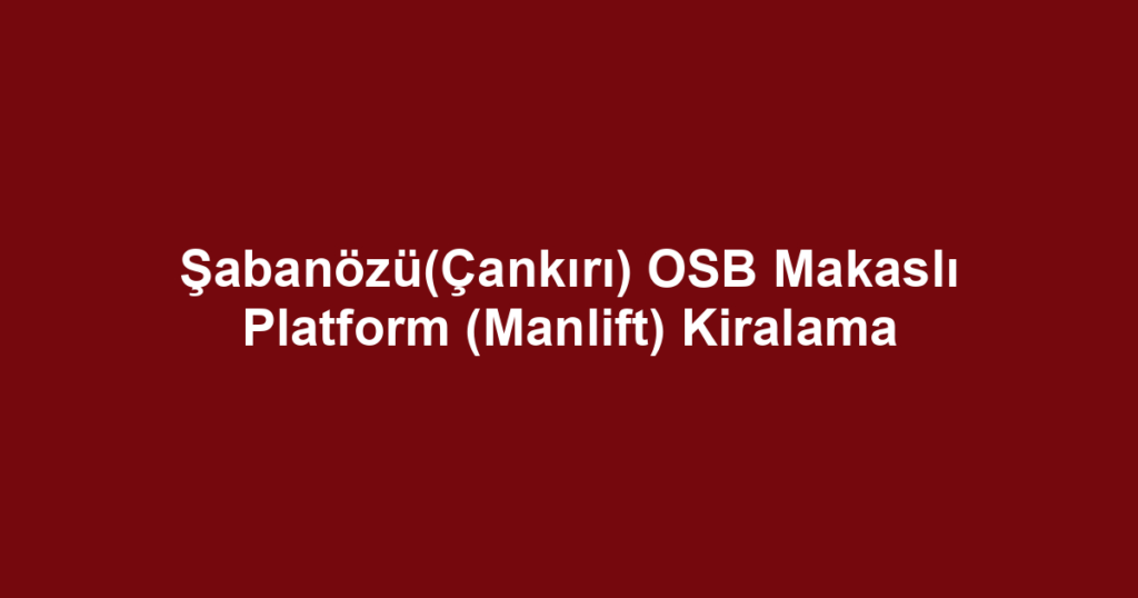 Şabanözü(Çankırı) OSB Makaslı Platform (Manlift) Kiralama