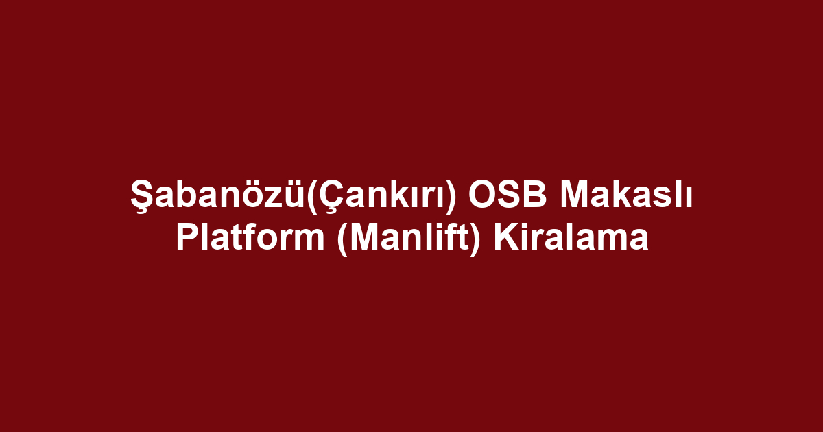 Şabanözü(Çankırı) OSB Makaslı Platform (Manlift) Kiralama
