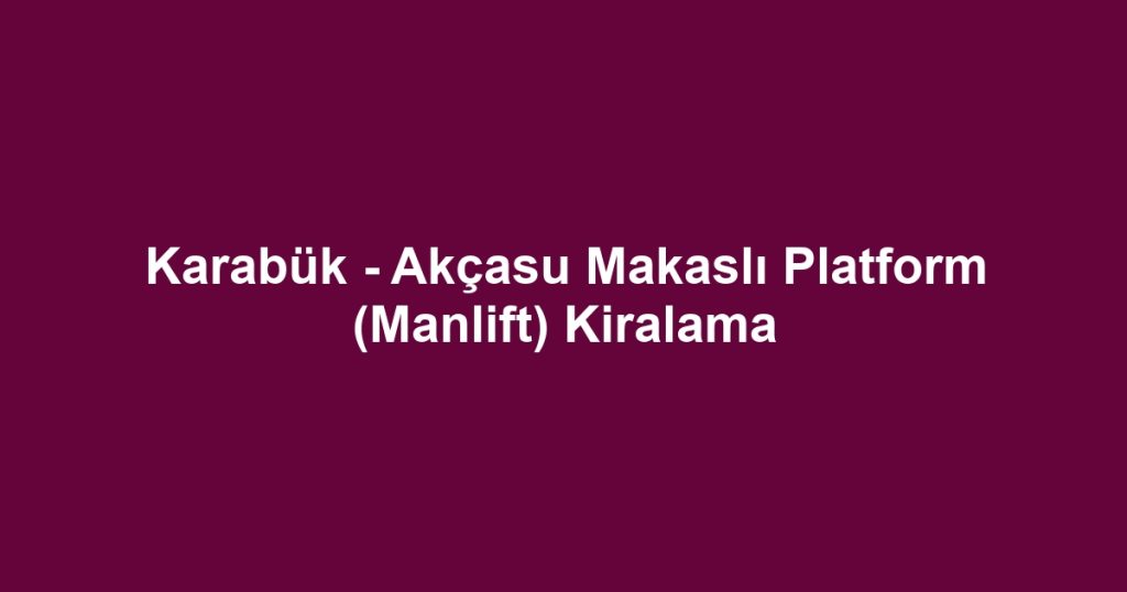 Karabük - Akçasu Makaslı Platform (Manlift) Kiralama