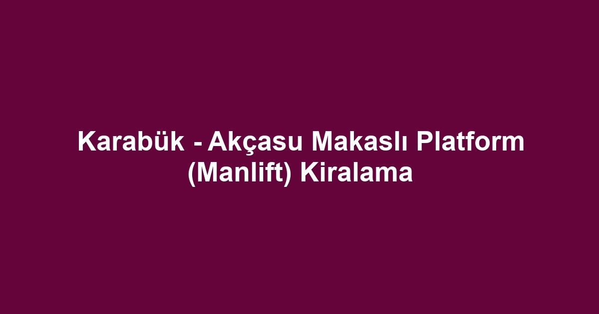 Karabük - Akçasu Makaslı Platform (Manlift) Kiralama