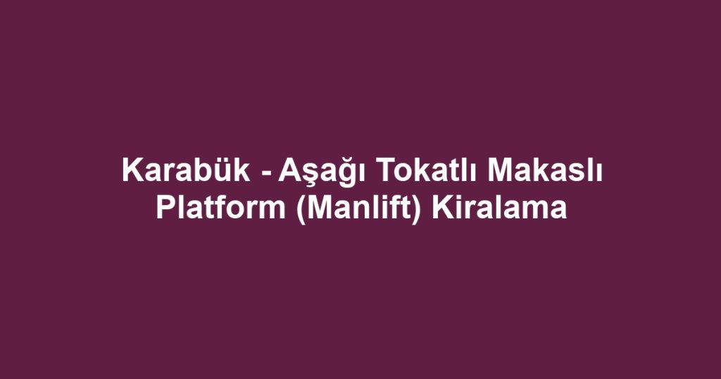 Karabük - Aşağı Tokatlı Makaslı Platform (Manlift) Kiralama