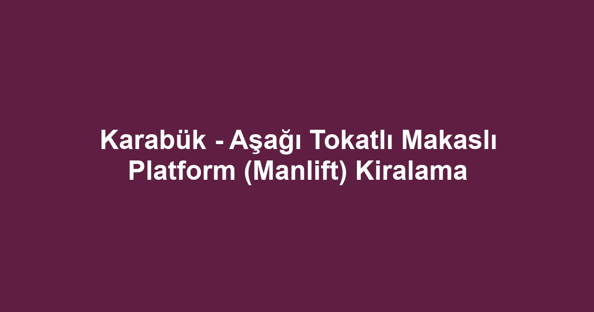 Karabük - Aşağı Tokatlı Makaslı Platform (Manlift) Kiralama
