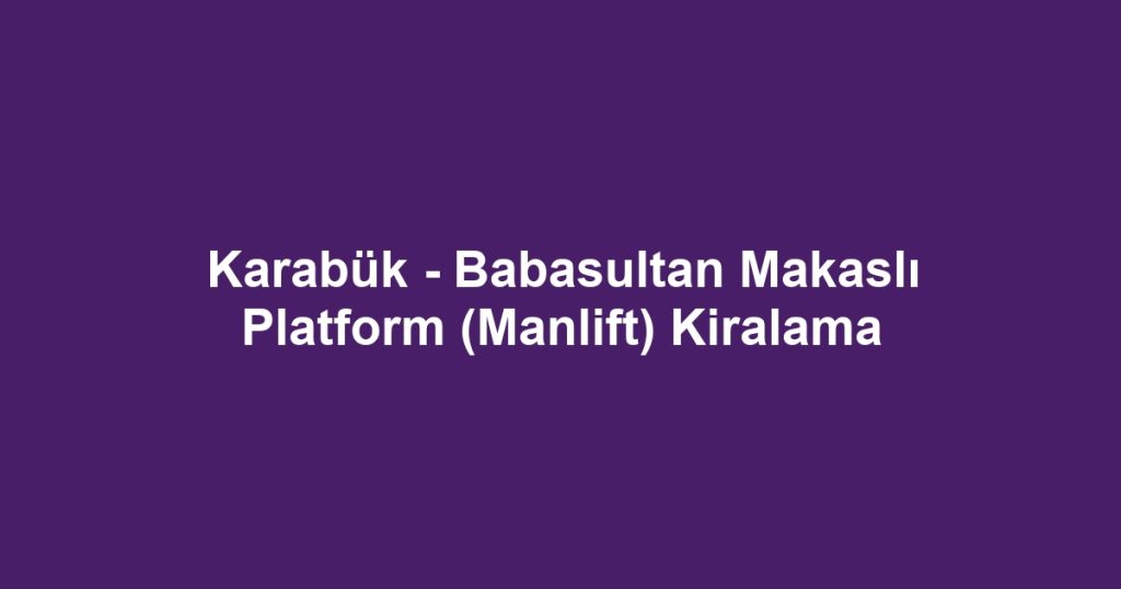 Karabük - Babasultan Makaslı Platform (Manlift) Kiralama