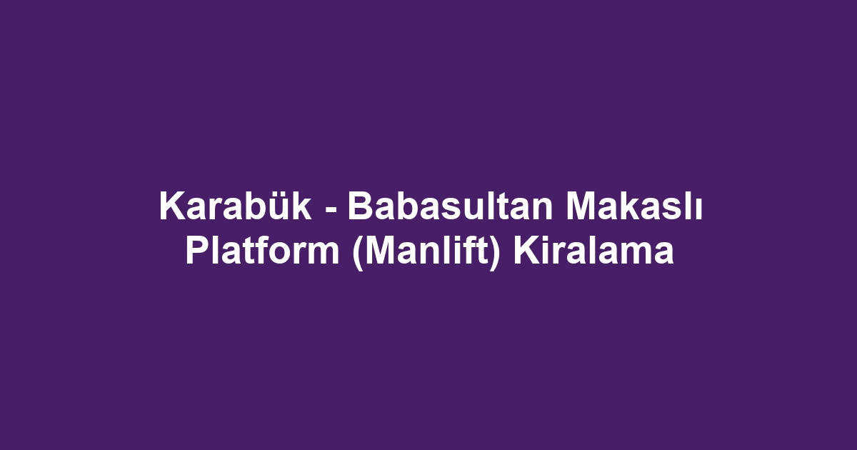 Karabük - Babasultan Makaslı Platform (Manlift) Kiralama