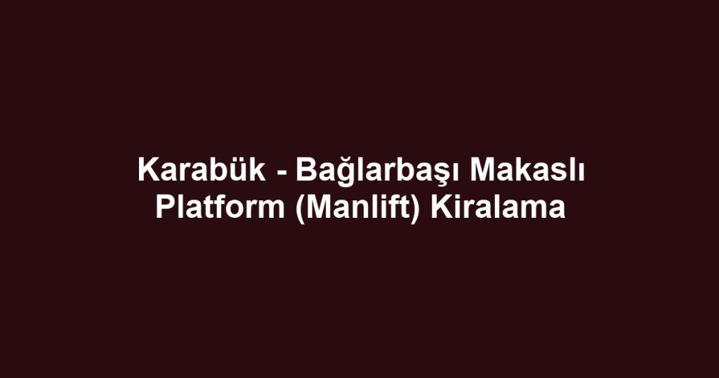 Karabük - Bağlarbaşı Makaslı Platform (Manlift) Kiralama