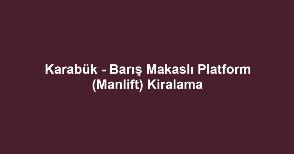 Karabük - Barış Makaslı Platform (Manlift) Kiralama
