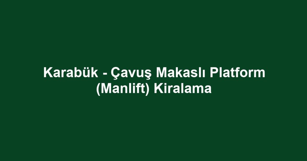 Karabük - Çavuş Makaslı Platform (Manlift) Kiralama