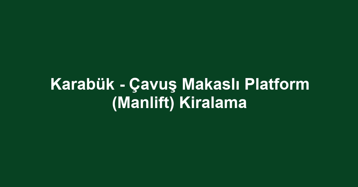 Karabük - Çavuş Makaslı Platform (Manlift) Kiralama