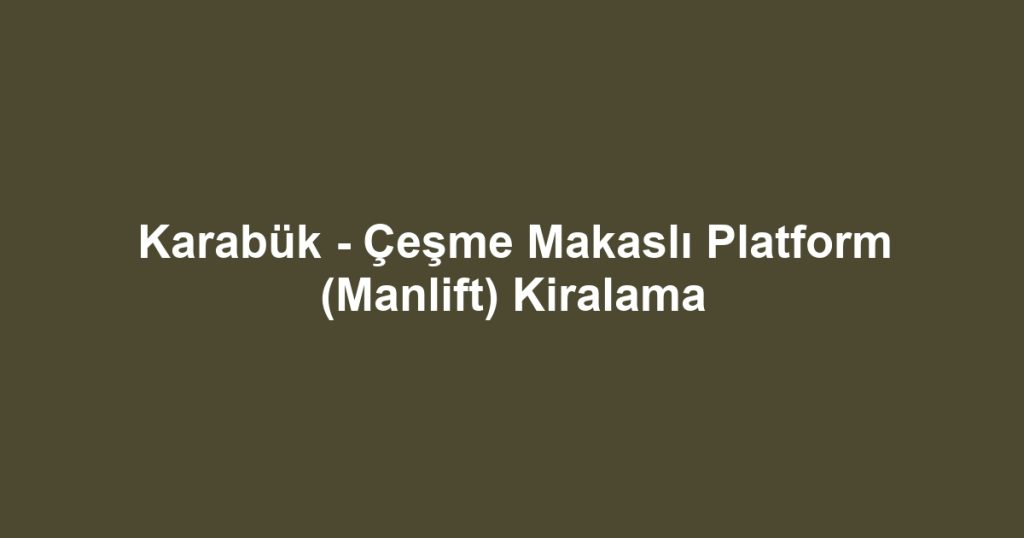 Karabük - Çeşme Makaslı Platform (Manlift) Kiralama