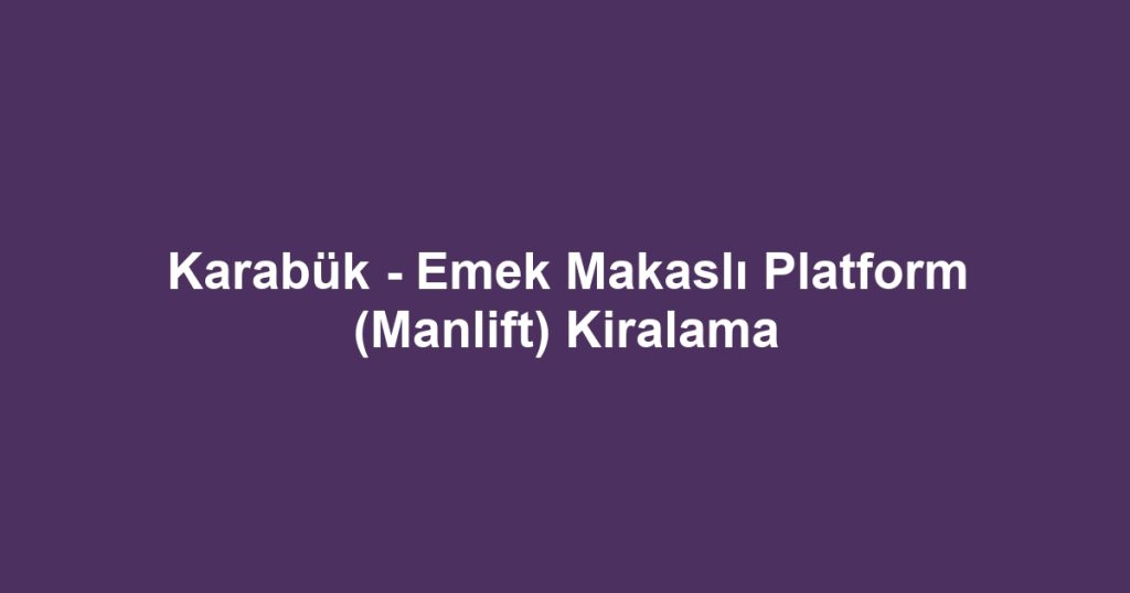 Karabük - Emek Makaslı Platform (Manlift) Kiralama