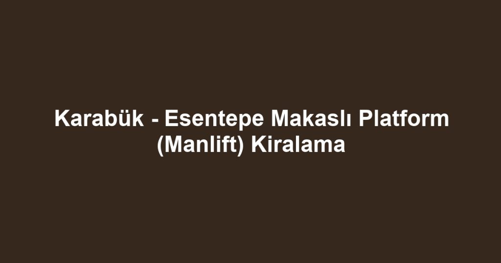 Karabük - Esentepe Makaslı Platform (Manlift) Kiralama