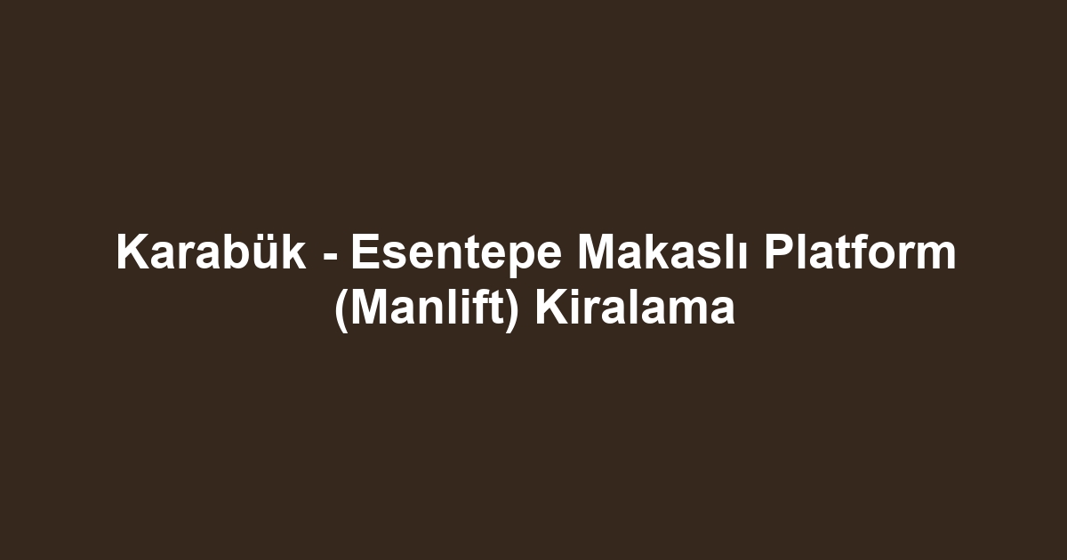 Karabük - Esentepe Makaslı Platform (Manlift) Kiralama