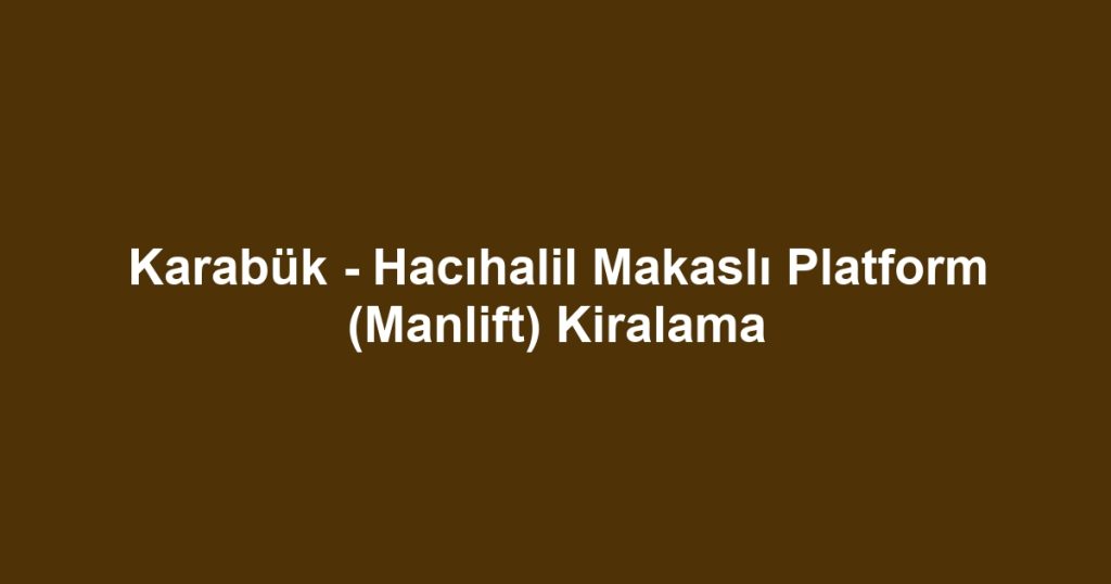 Karabük - Hacıhalil Makaslı Platform (Manlift) Kiralama