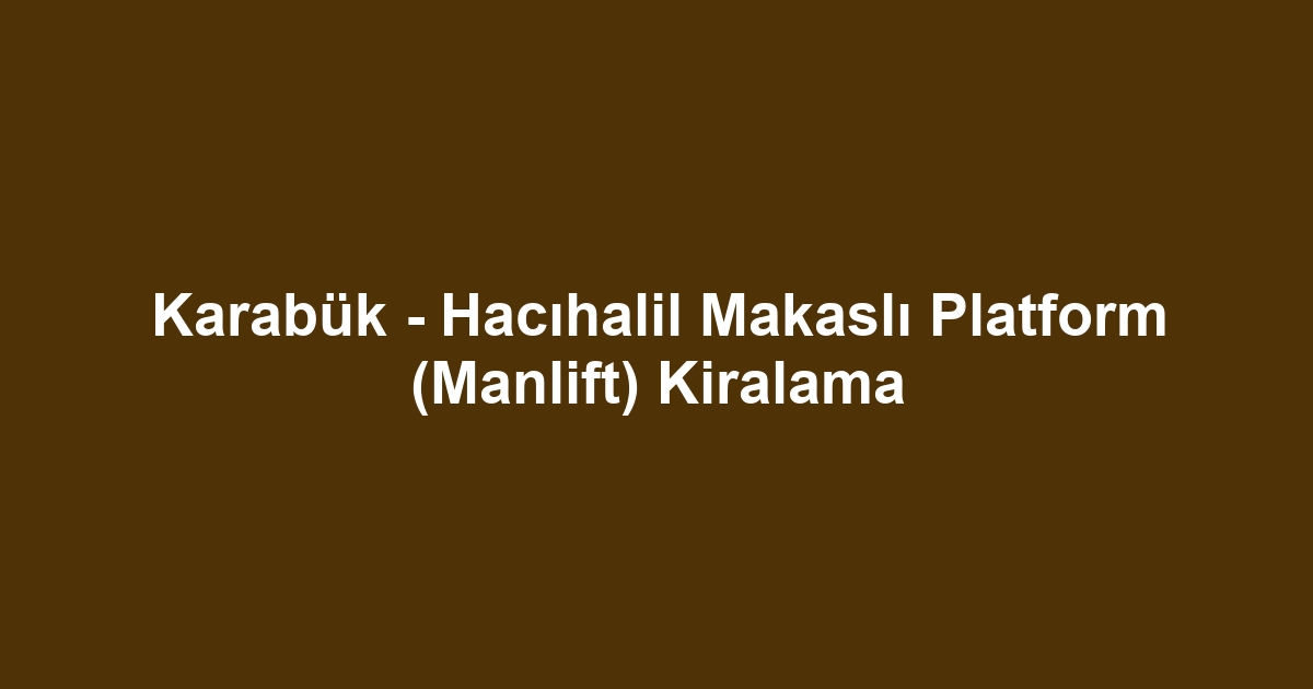 Karabük - Hacıhalil Makaslı Platform (Manlift) Kiralama