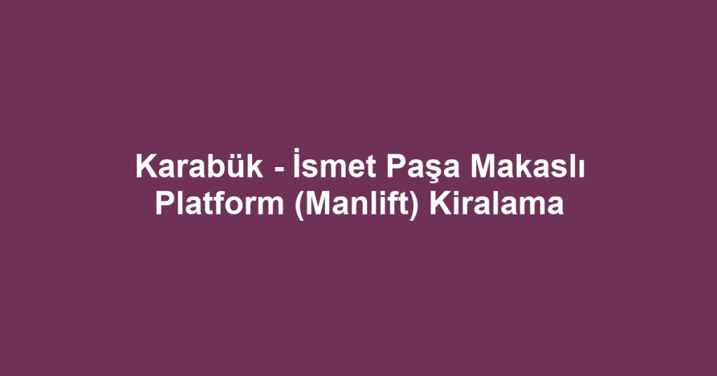 Karabük - İsmet Paşa Makaslı Platform (Manlift) Kiralama