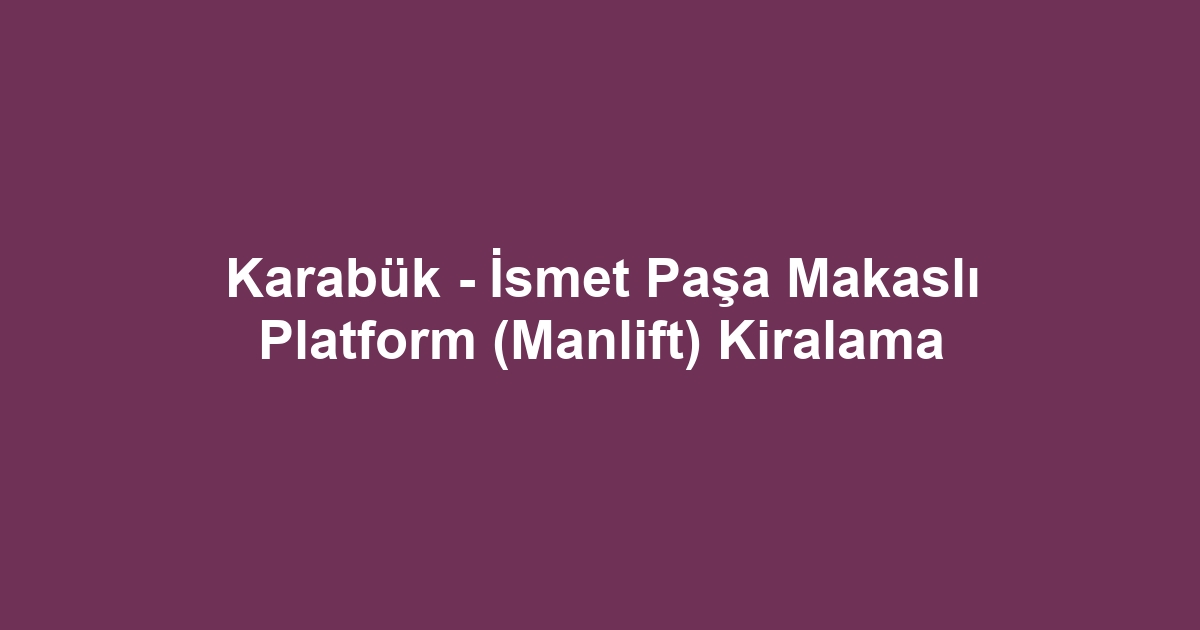 Karabük - İsmet Paşa Makaslı Platform (Manlift) Kiralama