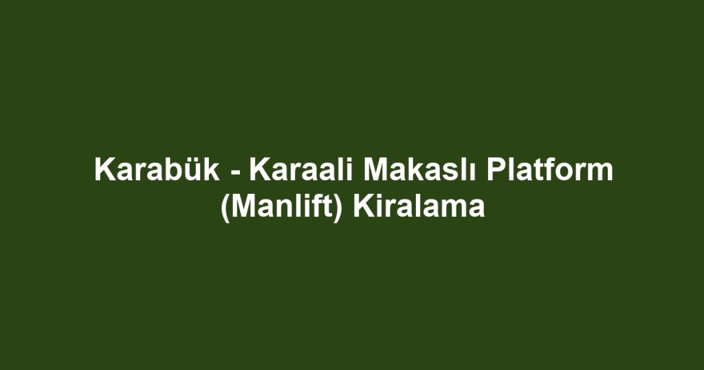 Karabük - Karaali Makaslı Platform (Manlift) Kiralama