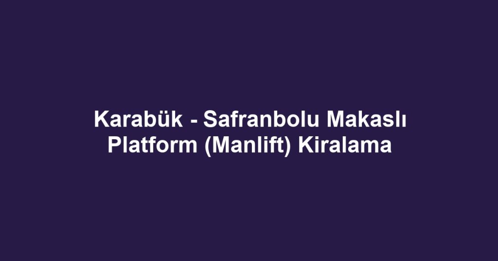 Karabük - Safranbolu Makaslı Platform (Manlift) Kiralama