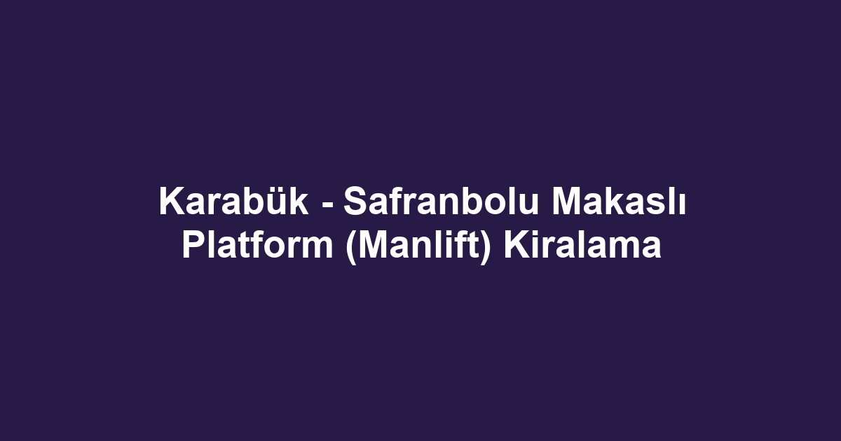 Karabük - Safranbolu Makaslı Platform (Manlift) Kiralama