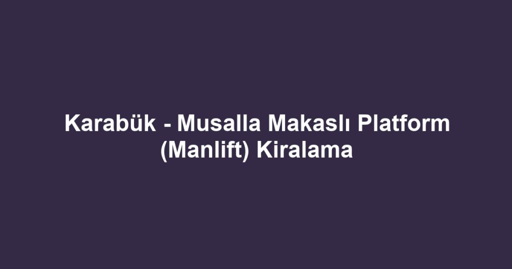 Karabük - Musalla Makaslı Platform (Manlift) Kiralama