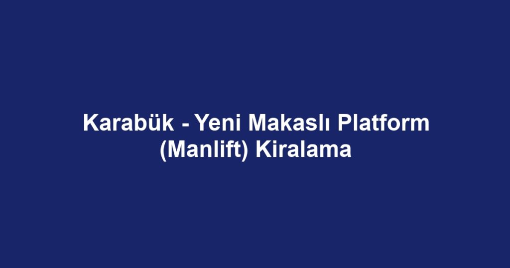 Karabük - Yeni Makaslı Platform (Manlift) Kiralama