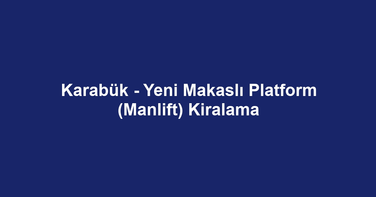 Karabük - Yeni Makaslı Platform (Manlift) Kiralama