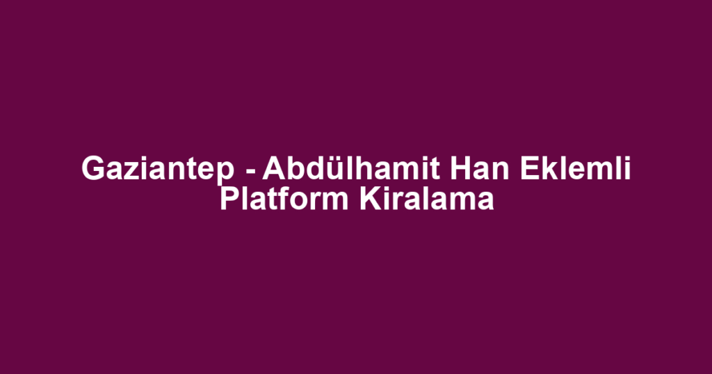 Gaziantep - Abdülhamit Han Eklemli Platform Kiralama