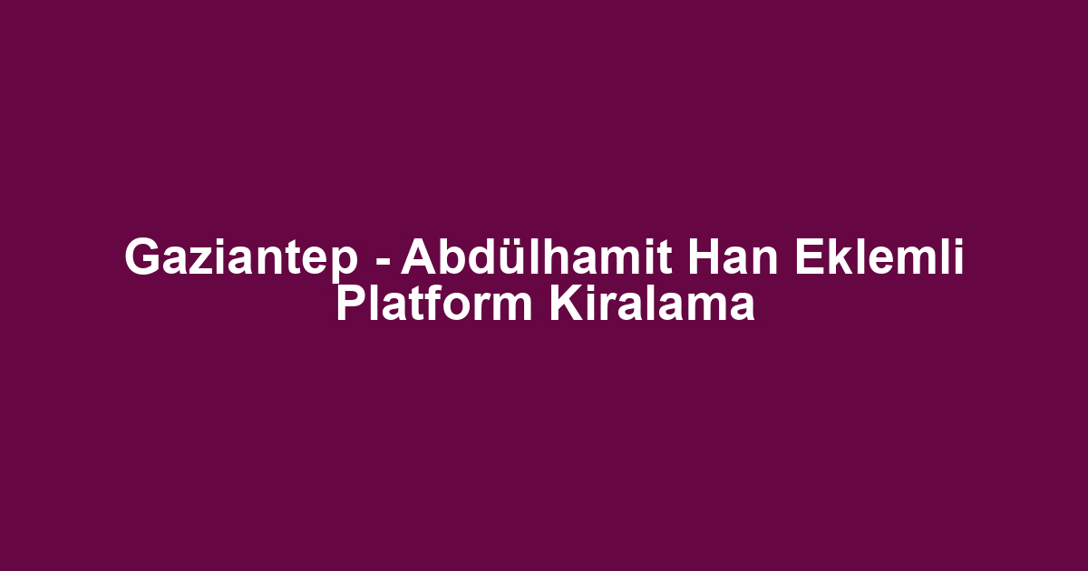 Gaziantep - Abdülhamit Han Eklemli Platform Kiralama